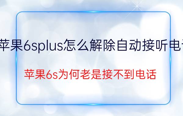 苹果6splus怎么解除自动接听电话 苹果6s为何老是接不到电话？